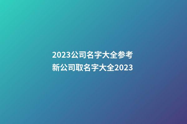 2023公司名字大全参考 新公司取名字大全2023-第1张-公司起名-玄机派